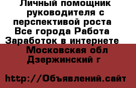 Личный помощник руководителя с перспективой роста - Все города Работа » Заработок в интернете   . Московская обл.,Дзержинский г.